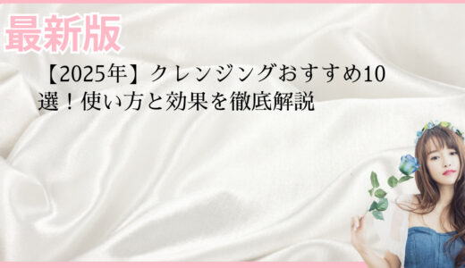 【2025年】クレンジングおすすめ10選！使い方と効果を徹底解説
